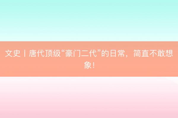 文史丨唐代顶级“豪门二代”的日常，简直不敢想象！