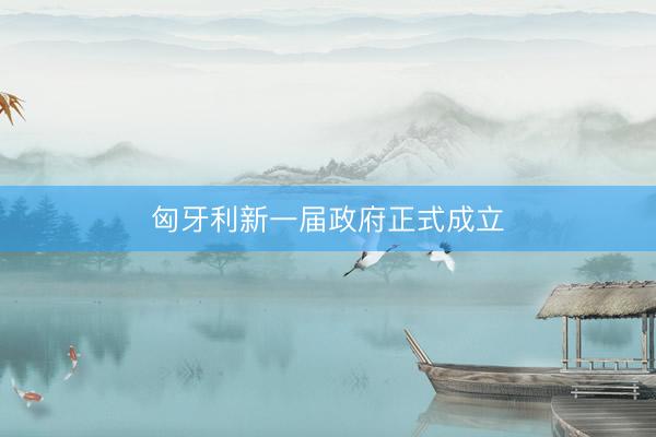 匈牙利新一届政府正式成立