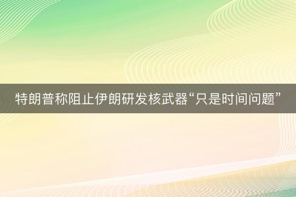 特朗普称阻止伊朗研发核武器“只是时间问题”