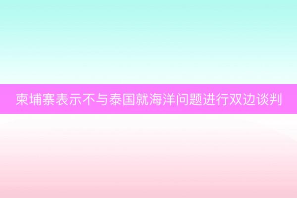 柬埔寨表示不与泰国就海洋问题进行双边谈判