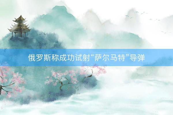 俄罗斯称成功试射“萨尔马特”导弹