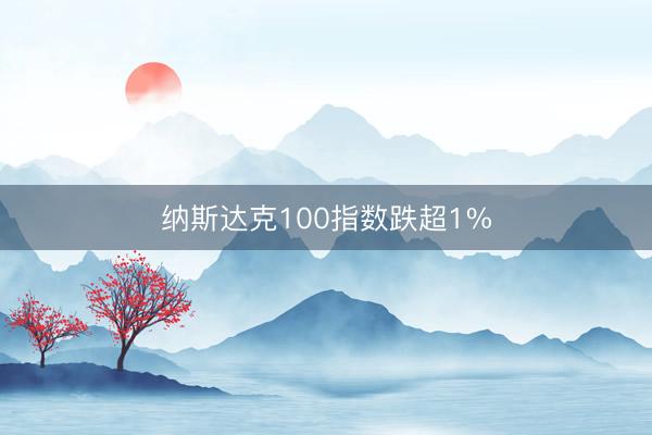 纳斯达克100指数跌超1%