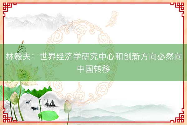 林毅夫：世界经济学研究中心和创新方向必然向中国转移