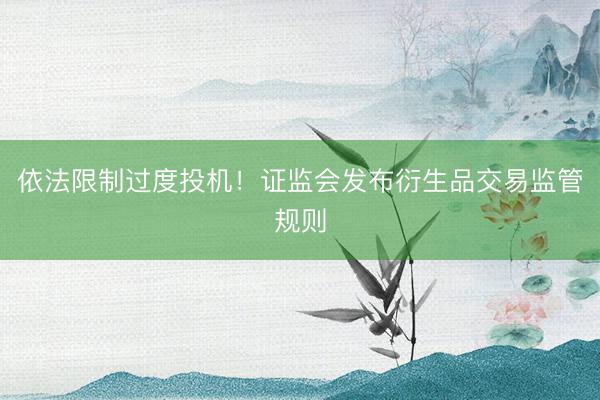 依法限制过度投机！证监会发布衍生品交易监管规则