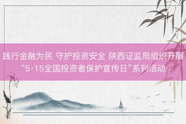践行金融为民 守护投资安全 陕西证监局组织开展“5·15全国投资者保护宣传日”系列活动