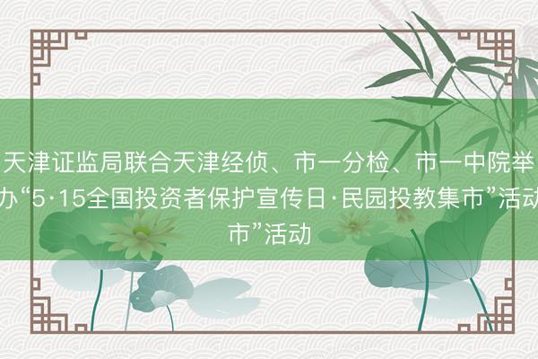 天津证监局联合天津经侦、市一分检、市一中院举办“5·15全国投资者保护宣传日·民园投教集市”活动