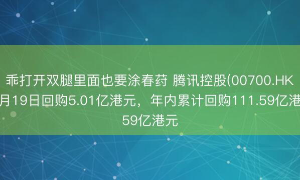 乖打开双腿里面也要涂春荮 腾讯控股(00700.HK)5月19日回购5.01亿港元,年内累计回购111.59亿港元