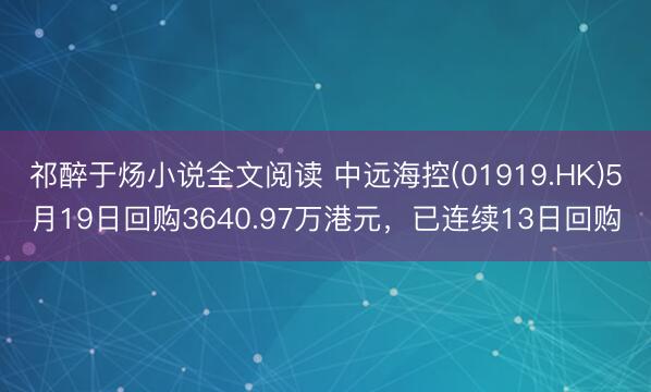 祁醉于炀小说全文阅读 中远海控(01919.HK)5月19日回购3640.97万港元,已连续13日回购