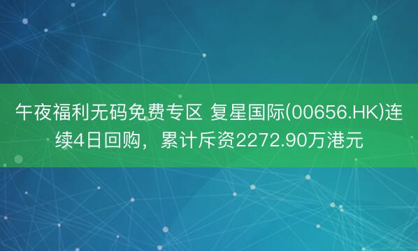 午夜福利无码免费专区 复星国际(00656.HK)连续4日回购,累计斥资2272.90万港元