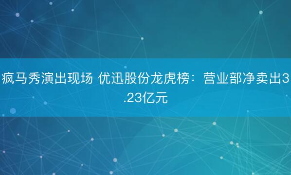 疯马秀演出现场 优迅股份龙虎榜：营业部净卖出3.23亿元