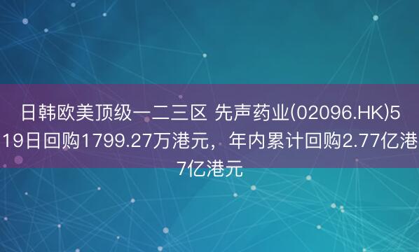 日韩欧美顶级一二三区 先声药业(02096.HK)5月19日回购1799.27万港元，年内累计回购2.77亿港元