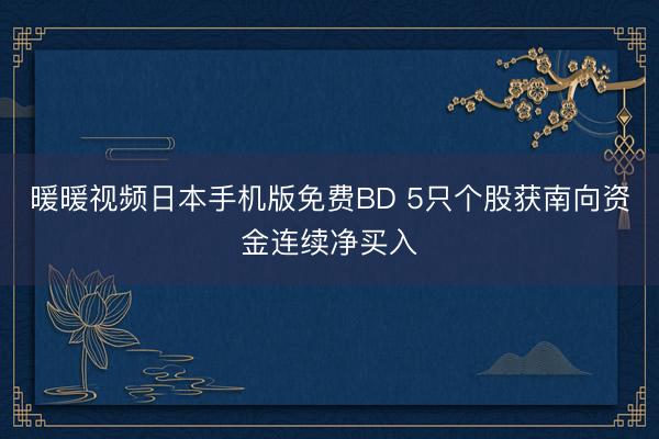 暖暖视频日本手机版免费BD 5只个股获南向资金连续净买入