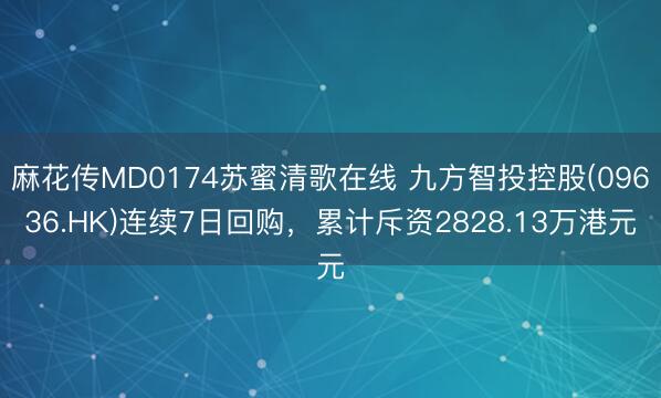 麻花传MD0174苏蜜清歌在线 九方智投控股(09636.HK)连续7日回购，累计斥资2828.13万港元