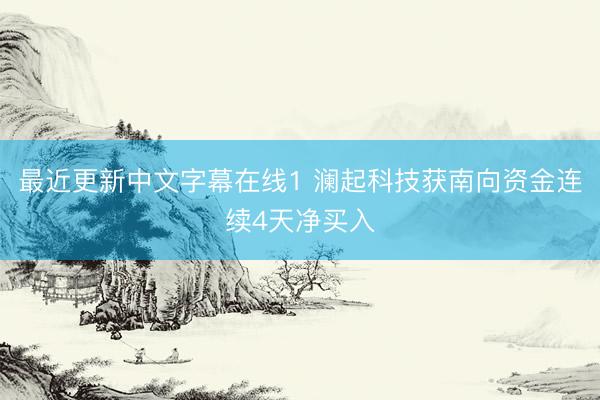 最近更新中文字幕在线1 澜起科技获南向资金连续4天净买入