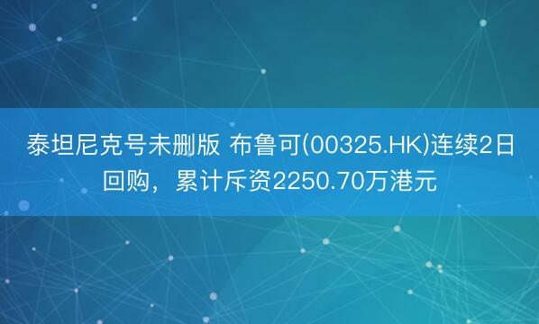 泰坦尼克号未删版 布鲁可(00325.HK)连续2日回购，累计斥资2250.70万港元