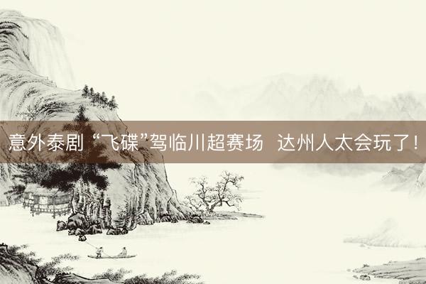意外泰剧 “飞碟”驾临川超赛场  达州人太会玩了！