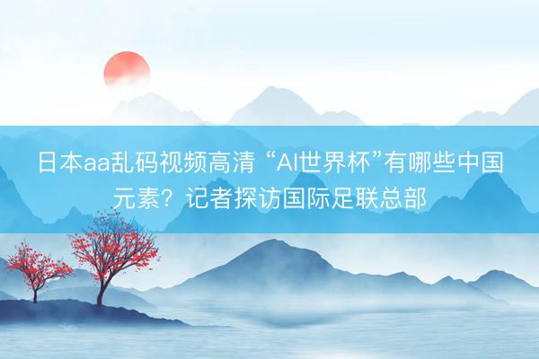 日本aa乱码视频高清 “AI世界杯”有哪些中国元素？记者探访国际足联总部