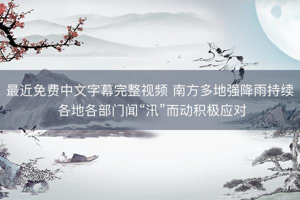 最近免费中文字幕完整视频 南方多地强降雨持续 各地各部门闻“汛”而动积极应对