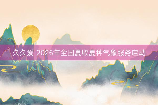 久久爱 2026年全国夏收夏种气象服务启动