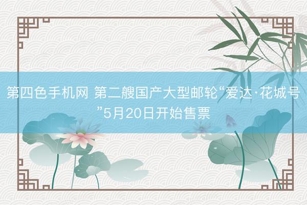 第四色手机网 第二艘国产大型邮轮“爱达·花城号”5月20日开始售票
