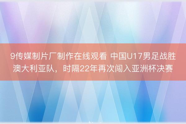 9传媒制片厂制作在线观看 中国U17男足战胜澳大利亚队，时隔22年再次闯入亚洲杯决赛