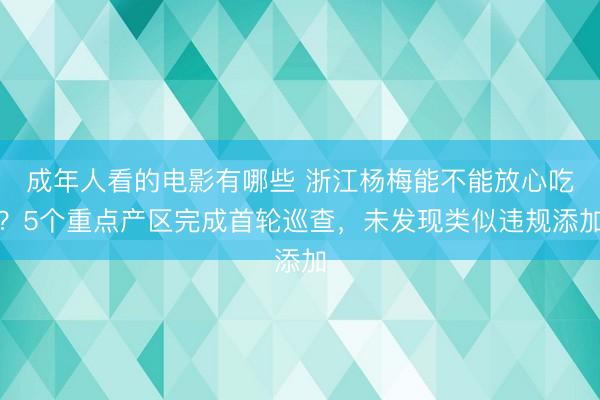 成年人看的电影有哪些 浙江杨梅能不能放心吃？5个重点产区完成首轮巡查，未发现类似违规添加
