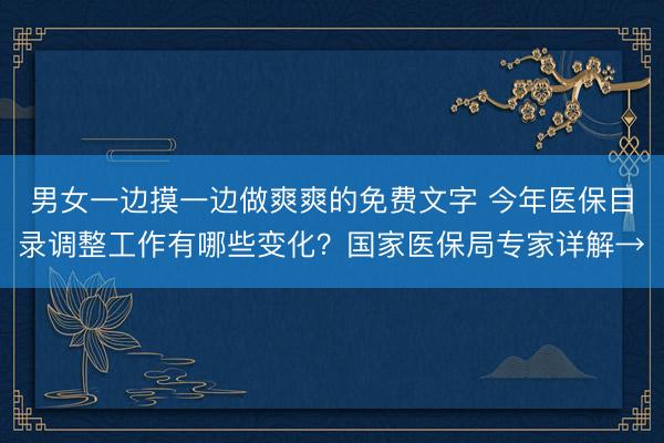 男女一边摸一边做爽爽的免费文字 今年医保目录调整工作有哪些变化?国家医保局专家详解→