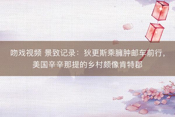 吻戏视频 景致记录：狄更斯乘臃肿邮车前行，美国辛辛那提的乡村颇像肯特郡