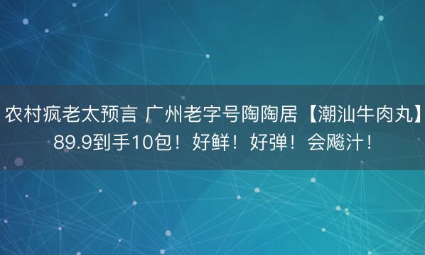 农村疯老太预言 广州老字号陶陶居【潮汕牛肉丸】89.9到手10包！好鲜！好弹！会飚汁！