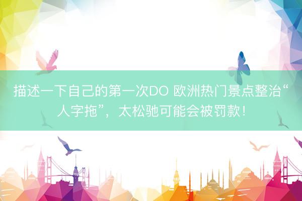描述一下自己的第一次DO 欧洲热门景点整治“人字拖”，太松驰可能会被罚款！