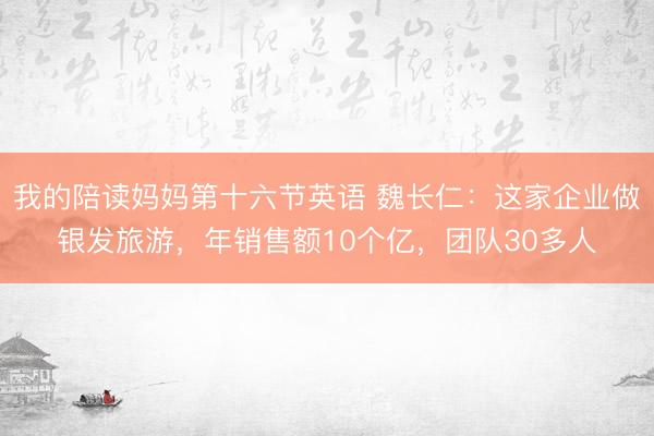 我的陪读妈妈第十六节英语 魏长仁：这家企业做银发旅游，年销售额10个亿，团队30多人