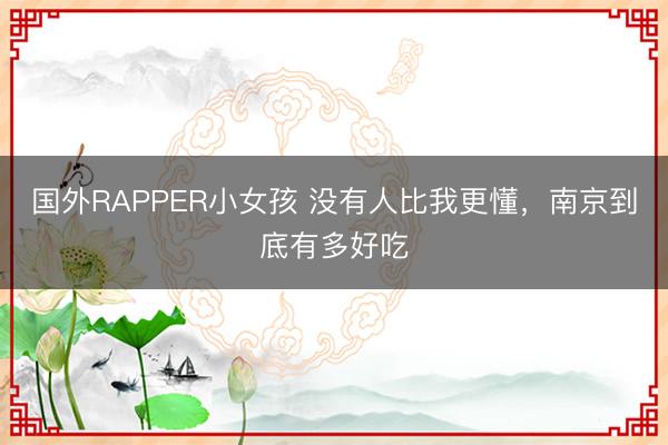 国外RAPPER小女孩 没有人比我更懂，南京到底有多好吃