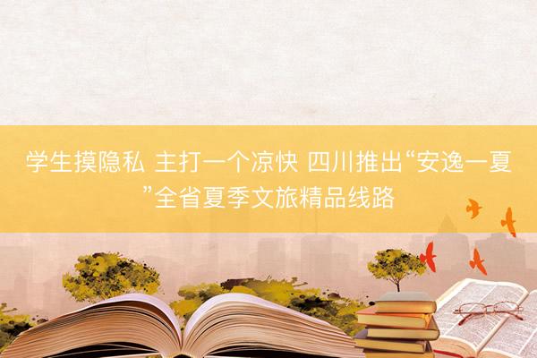 学生摸隐私 主打一个凉快 四川推出“安逸一夏”全省夏季文旅精品线路