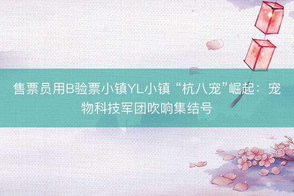 售票员用B验票小镇YL小镇 “杭八宠”崛起：宠物科技军团吹响集结号