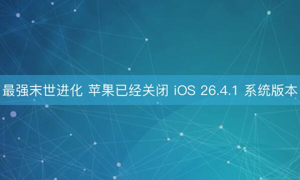 最强末世进化 苹果已经关闭 iOS 26.4.1 系统版本