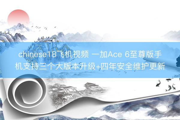 chinese18飞机视频 一加Ace 6至尊版手机支持三个大版本升级+四年安全维护更新