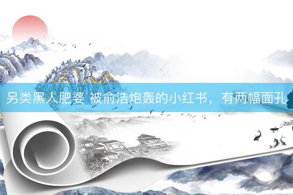 另类黑人肥婆 被俞浩炮轰的小红书，有两幅面孔