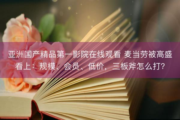 亚洲国产精品第一影院在线观看 麦当劳被高盛看上：规模、会员、低价，三板斧怎么打？
