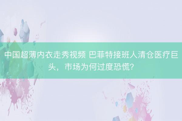 中国超薄内衣走秀视频 巴菲特接班人清仓医疗巨头，市场为何过度恐慌？