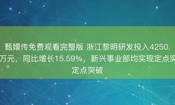 甄嬛传免费观看完整版 浙江黎明研发投入4250.33万元，同比增长15.59%，新兴事业部均实现定点突破