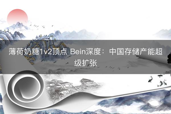 薄荷奶糖1v2顶点 Bein深度：中国存储产能超级扩张