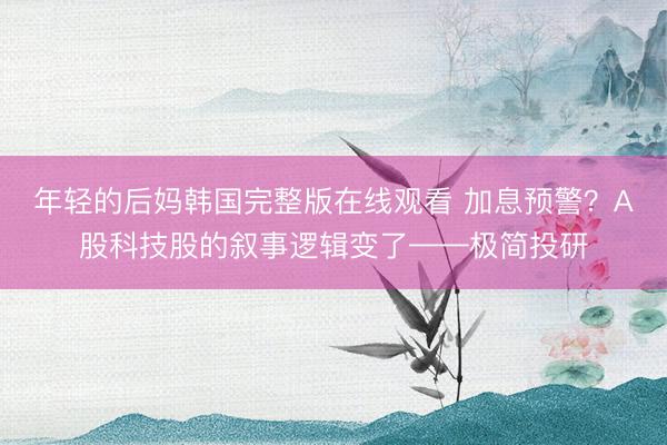 年轻的后妈韩国完整版在线观看 加息预警？A股科技股的叙事逻辑变了——极简投研