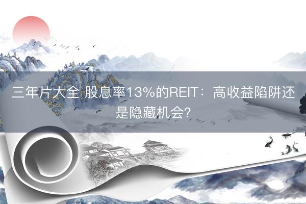 三年片大全 股息率13%的REIT：高收益陷阱还是隐藏机会？