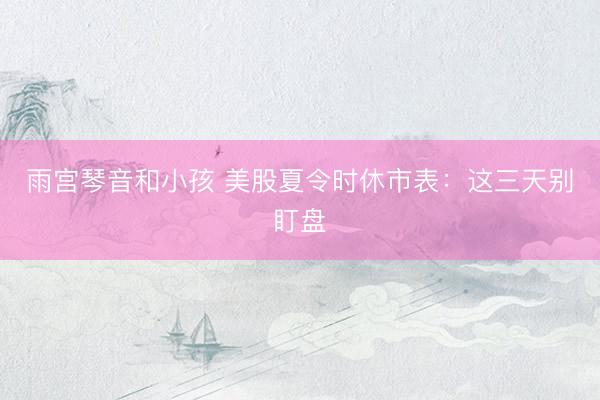 雨宫琴音和小孩 美股夏令时休市表：这三天别盯盘