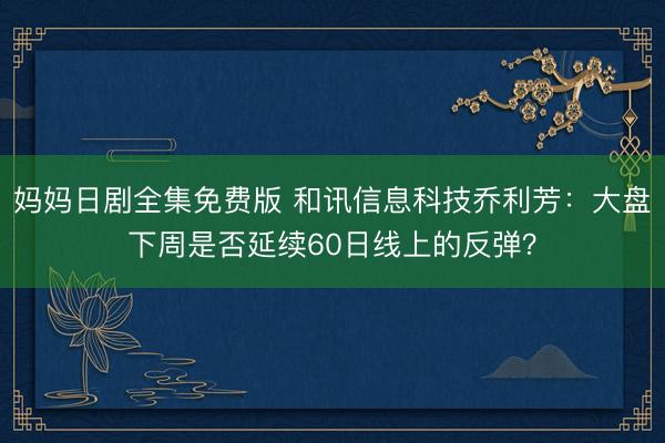 妈妈日剧全集免费版 和讯信息科技乔利芳：大盘下周是否延续60日线上的反弹？