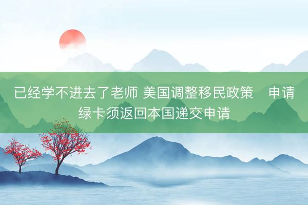已经学不进去了老师 美国调整移民政策　申请绿卡须返回本国递交申请
