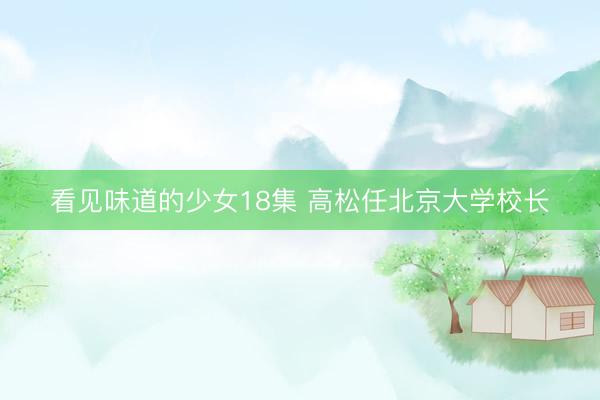 看见味道的少女18集 高松任北京大学校长