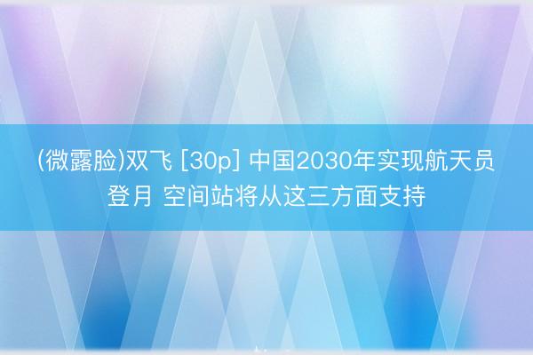 (微露脸)双飞 [30p] 中国2030年实现航天员登月 空间站将从这三方面支持