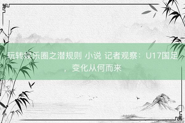 玩转娱乐圈之潜规则 小说 记者观察：U17国足，变化从何而来