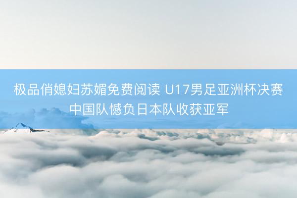 极品俏媳妇苏媚免费阅读 U17男足亚洲杯决赛中国队憾负日本队收获亚军